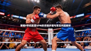 荣耀8手机配置VPN的详细步骤与常见问题解析