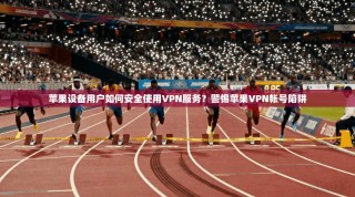 苹果设备用户如何安全使用VPN服务？警惕苹果VPN帐号陷阱