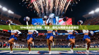 VPN基本特征详解，安全、隐私与网络自由的基石