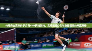 构建安全高效的子公司VPN网络架构，实现远程办公与数据隔离的双赢策略