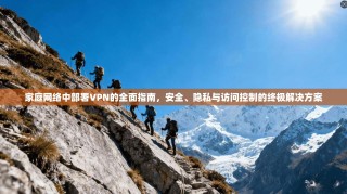 家庭网络中部署VPN的全面指南，安全、隐私与访问控制的终极解决方案