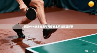 银联VPN技术应用与网络安全风险深度解析