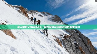深入解析VPN与ARK，网络安全与远程访问的双重保障