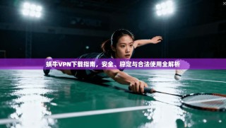 蜗牛VPN下载指南，安全、稳定与合法使用全解析
