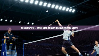 加速度VPN，提升网络性能的利器还是潜在风险？