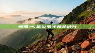 像素英雄VPN，虚拟私人网络中的像素级安全守护者