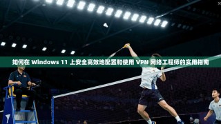 如何在 Windows 11 上安全高效地配置和使用 VPN 网络工程师的实用指南