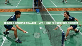 如何选择最适合你的虚拟私人网络（VPN）服务？专业网络工程师的实用指南