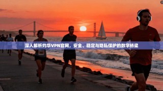深入解析灼华VPN官网，安全、稳定与隐私保护的数字桥梁