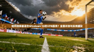 如何选择最适合Windows 10的VPN服务？全面评测与实用建议