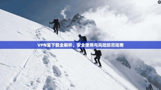 VPN宝下载全解析，安全使用与风险防范指南