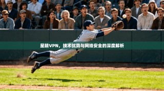 星睛VPN，技术优势与网络安全的深度解析