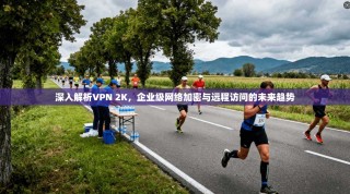 深入解析VPN 2K，企业级网络加密与远程访问的未来趋势