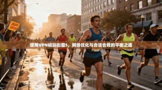 使用VPN畅玩街霸5，网络优化与合法合规的平衡之道