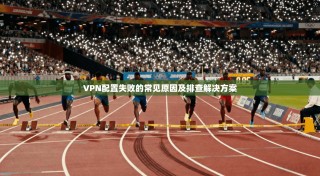 VPN配置失败的常见原因及排查解决方案