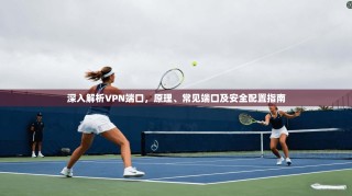 深入解析VPN端口，原理、常见端口及安全配置指南