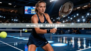 BK VPN，功能、风险与合规性分析