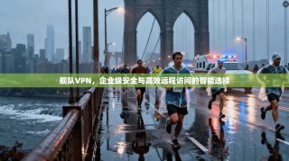舰队VPN，企业级安全与高效远程访问的智能选择