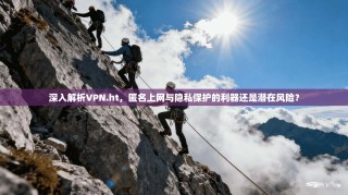 深入解析VPN.ht，匿名上网与隐私保护的利器还是潜在风险？