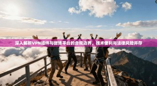 深入解析VPN插件与微博平台的合规边界，技术便利与法律风险并存