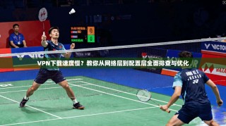 VPN下载速度慢？教你从网络层到配置层全面排查与优化