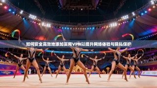 如何安全高效地添加实用VPN以提升网络体验与隐私保护