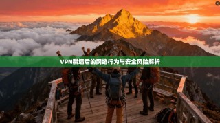 VPN翻墙后的网络行为与安全风险解析