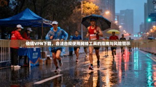 棱镜VPN下载，合法合规使用网络工具的指南与风险警示