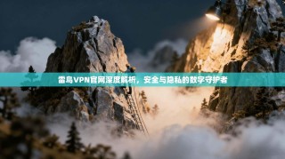 雷鸟VPN官网深度解析，安全与隐私的数字守护者