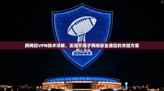 跨网段VPN技术详解，实现不同子网间安全通信的关键方案