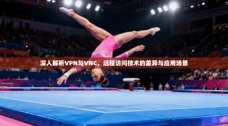 深入解析VPN与VNC，远程访问技术的差异与应用场景