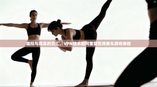 虚拟与现实的交汇，VPN技术如何重塑在线赛车游戏体验