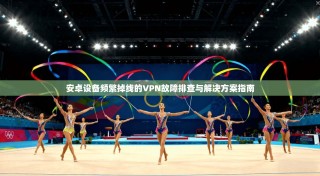 安卓设备频繁掉线的VPN故障排查与解决方案指南