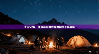 天天VPN，便捷与风险并存的网络工具解析