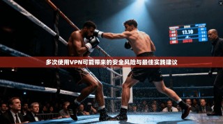 多次使用VPN可能带来的安全风险与最佳实践建议