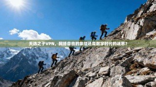 天选之子VPN，网络自由的象征还是数字时代的迷思？