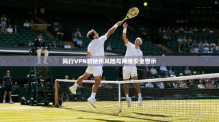 风行VPN的使用风险与网络安全警示