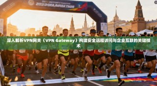 深入解析VPN网关（VPN Gateway）构建安全远程访问与企业互联的关键技术