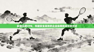 极速云网VPN，构建安全高效的企业级网络连接新范式