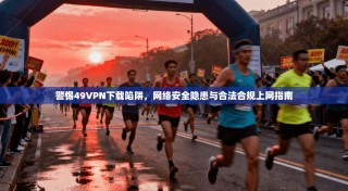 警惕49VPN下载陷阱，网络安全隐患与合法合规上网指南