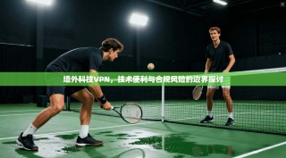 墙外科技VPN，技术便利与合规风险的边界探讨