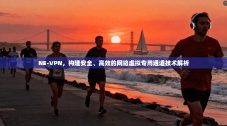 NE-VPN，构建安全、高效的网络虚拟专用通道技术解析