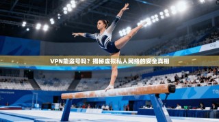VPN能盗号吗？揭秘虚拟私人网络的安全真相