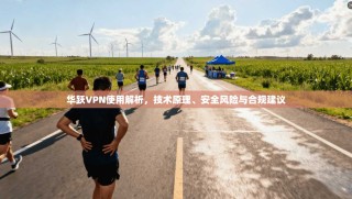 华跃VPN使用解析，技术原理、安全风险与合规建议
