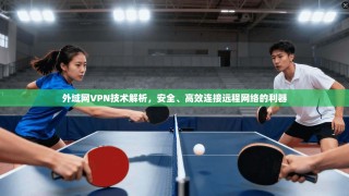 外域网VPN技术解析，安全、高效连接远程网络的利器