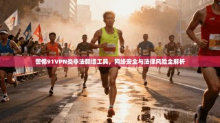 警惕91VPN类非法翻墙工具，网络安全与法律风险全解析