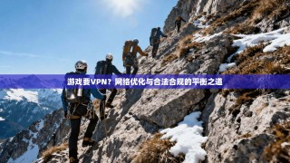 游戏要VPN？网络优化与合法合规的平衡之道