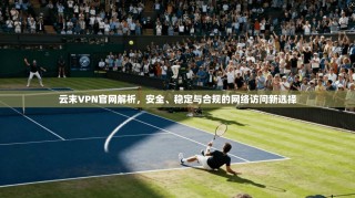 云末VPN官网解析，安全、稳定与合规的网络访问新选择