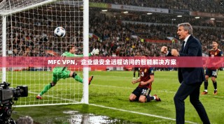 MFC VPN，企业级安全远程访问的智能解决方案