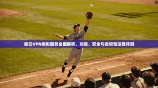 轻云VPN类似服务全面解析，功能、安全与合规性深度评测